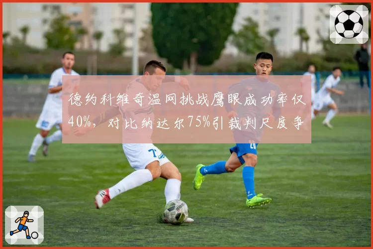 德约科维奇温网挑战鹰眼成功率仅40%，对比纳达尔75%引裁判尺度争议