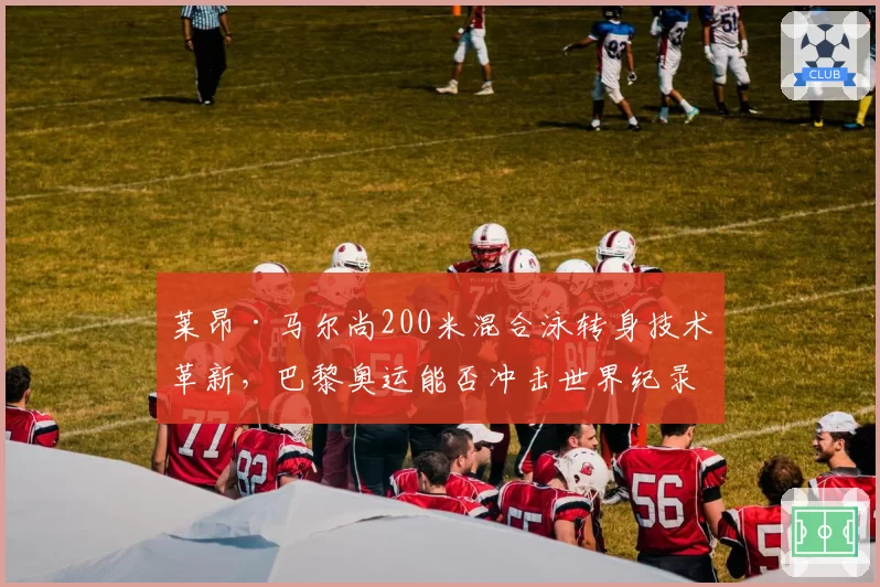 莱昂·马尔尚200米混合泳转身技术革新，巴黎奥运能否冲击世界纪录？