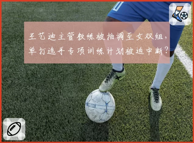 王艺迪主管教练被抽调至女双组，单打选手专项训练计划被迫中断？
