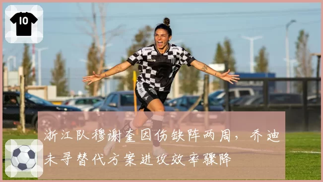 浙江队穆谢奎因伤缺阵两周,乔迪未寻替代方案进攻效率骤降