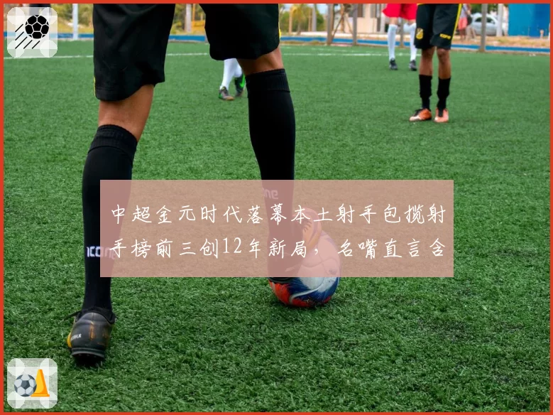 中超金元时代落幕本土射手包揽射手榜前三创12年新局，名嘴直言含金量远逊外援时代__br_