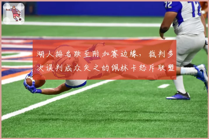 湖人排名跌至附加赛边缘，裁判多次误判成众矢之的佩林卡怒斥联盟不公