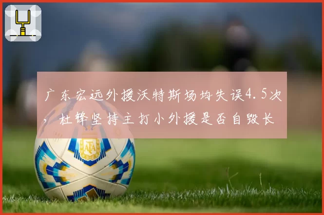 广东宏远外援沃特斯场均失误4.5次,杜锋坚持主打小外援是否自毁长城?