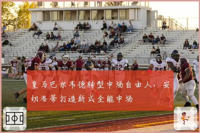 皇马巴尔韦德转型中场自由人，安切洛蒂打造新式全能中场