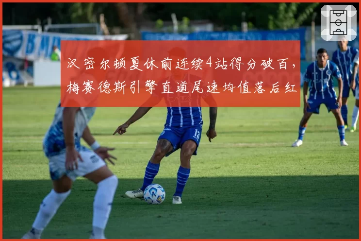 汉密尔顿夏休前连续4站得分破百，梅赛德斯引擎直道尾速均值落后红牛7km_h