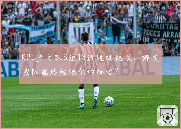KPL梦之队S组18连胜破纪录，哪支战队能终结他们的统治？