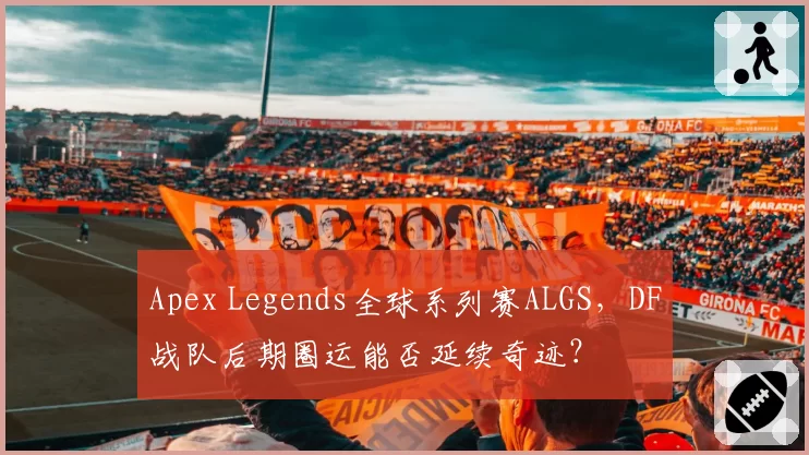 Apex Legends全球系列赛ALGS,DF战队后期圈运能否延续奇迹?