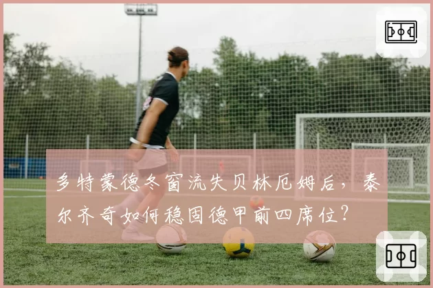 多特蒙德冬窗流失贝林厄姆后,泰尔齐奇如何稳固德甲前四席位?