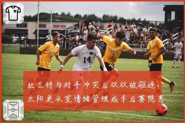 杜兰特与对手冲突后双双被驱逐，太阳更衣室情绪管理成季后赛隐患