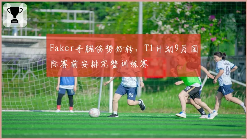 Faker手腕伤势好转，T1计划9月国际赛前安排完整训练赛