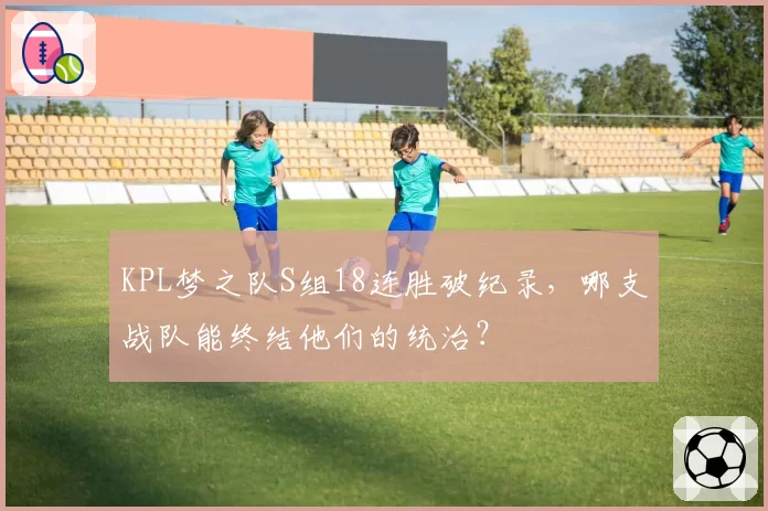 KPL梦之队S组18连胜破纪录，哪支战队能终结他们的统治？
