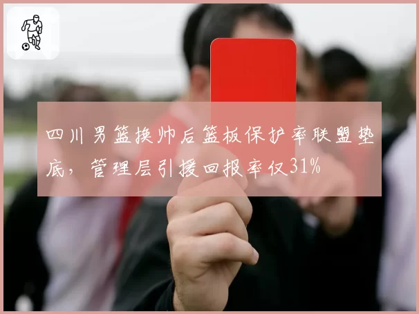 四川男篮换帅后篮板保护率联盟垫底，管理层引援回报率仅31%