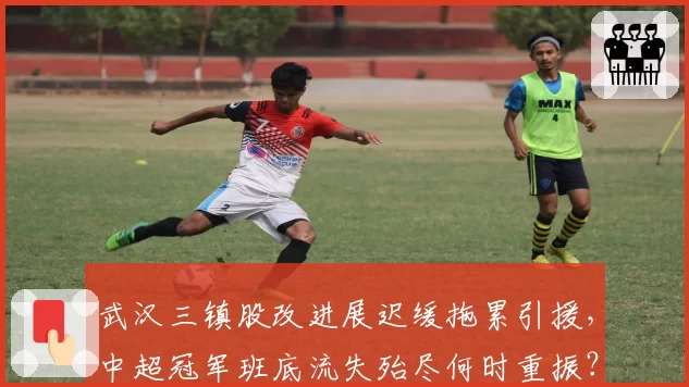 武汉三镇股改进展迟缓拖累引援，中超冠军班底流失殆尽何时重振？