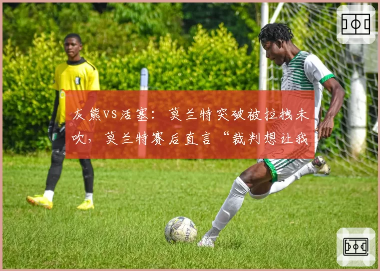 灰熊vs活塞:莫兰特突破被拉拽未吹,莫兰特赛后直言“裁判想让我受伤”