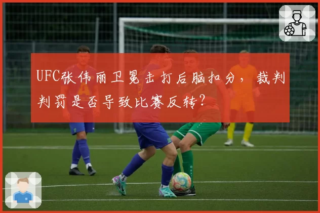 UFC张伟丽卫冕击打后脑扣分，裁判判罚是否导致比赛反转？