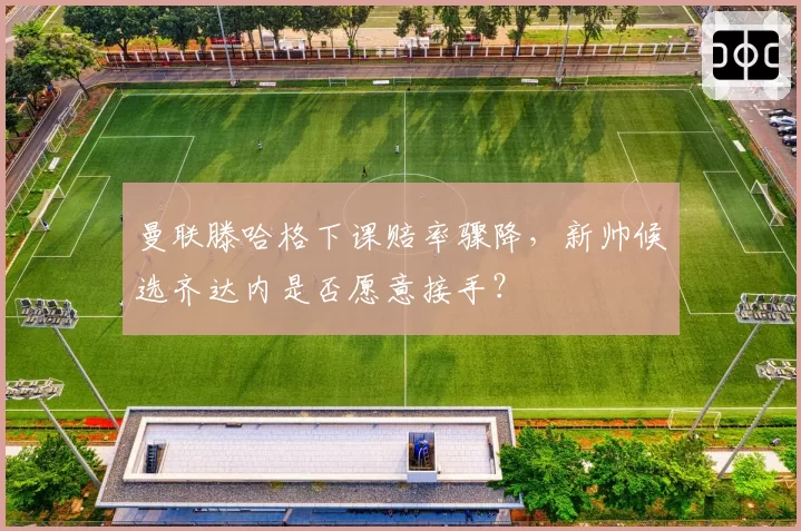 曼联滕哈格下课赔率骤降,新帅候选齐达内是否愿意接手?