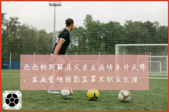 西西帕斯解雇父亲后成绩未升反降,家庭管理阴影笼罩其职业生涯