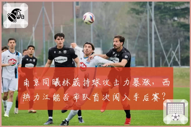 南京同曦林葳持球攻击力暴涨，西热力江能否率队首次闯入季后赛？