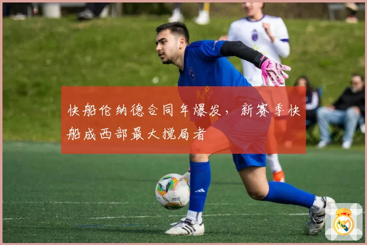 快船伦纳德合同年爆发,新赛季快船成西部最大搅局者