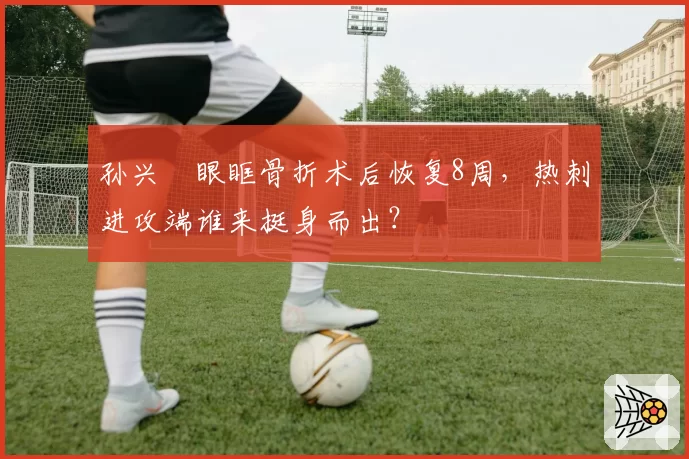 孙兴慜眼眶骨折术后恢复8周，热刺进攻端谁来挺身而出？