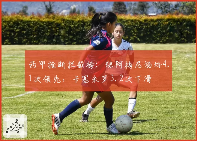 西甲抢断拦截榜：琼阿梅尼场均4.1次领先，卡塞米罗3.2次下滑