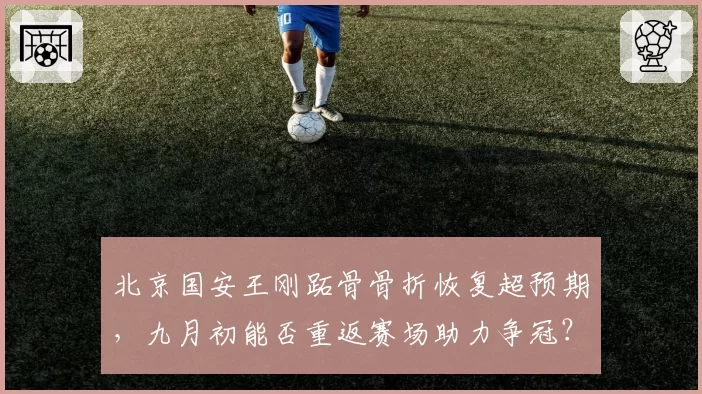 北京国安王刚跖骨骨折恢复超预期，九月初能否重返赛场助力争冠？