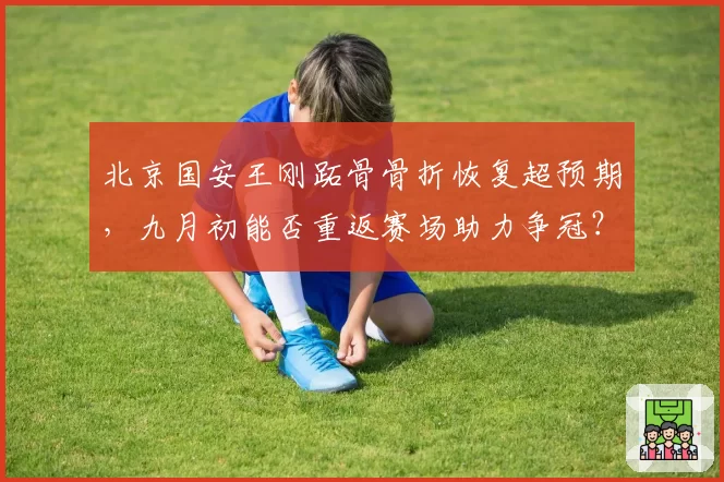 北京国安王刚跖骨骨折恢复超预期,九月初能否重返赛场助力争冠?