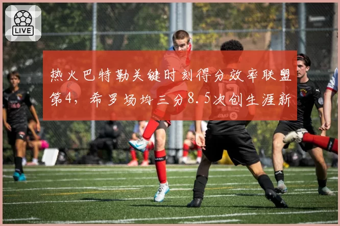 热火巴特勒关键时刻得分效率联盟第4，希罗场均三分8.5次创生涯新高