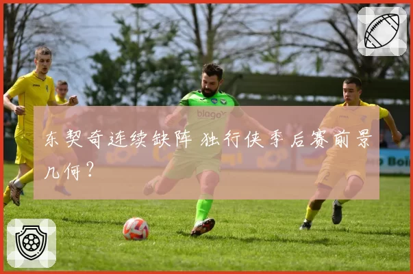 东契奇连续缺阵 独行侠季后赛前景几何?