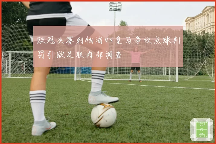 欧冠决赛利物浦vs皇马争议点球判罚引欧足联内部调查
