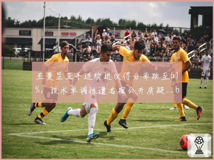 王曼昱正手连续进攻得分率跌至61%，技术单调性遭名宿公开质疑__br_