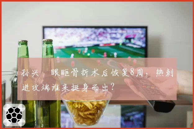 孙兴慜眼眶骨折术后恢复8周,热刺进攻端谁来挺身而出?