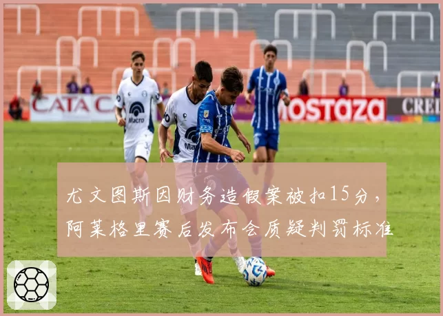 尤文图斯因财务造假案被扣15分，阿莱格里赛后发布会质疑判罚标准？