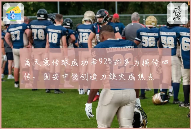 高天意传球成功率92%却多为横传回传，国安中场创造力缺失成焦点