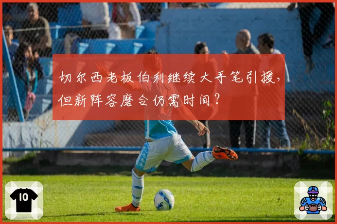 切尔西老板伯利继续大手笔引援，但新阵容磨合仍需时间？
