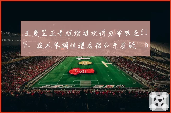 王曼昱正手连续进攻得分率跌至61%，技术单调性遭名宿公开质疑__br_