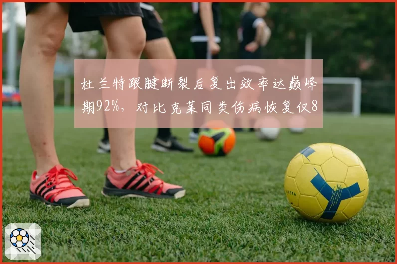 杜兰特跟腱断裂后复出效率达巅峰期92%,对比克莱同类伤病恢复仅80%