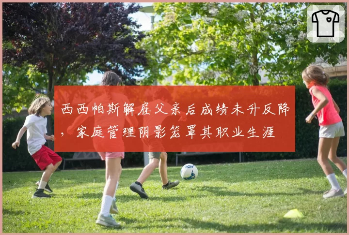 西西帕斯解雇父亲后成绩未升反降，家庭管理阴影笼罩其职业生涯