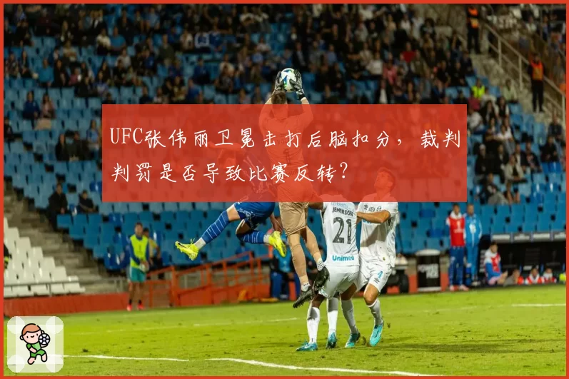 UFC张伟丽卫冕击打后脑扣分,裁判判罚是否导致比赛反转?