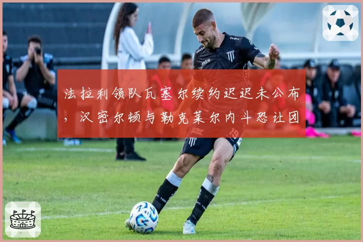法拉利领队瓦塞尔续约迟迟未公布，汉密尔顿与勒克莱尔内斗恐让团队分崩？