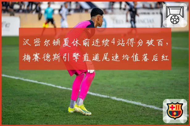汉密尔顿夏休前连续4站得分破百,梅赛德斯引擎直道尾速均值落后红牛7km_h
