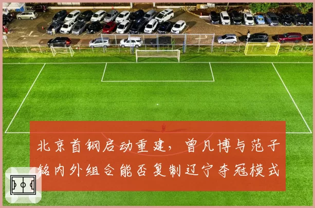 北京首钢启动重建,曾凡博与范子铭内外组合能否复制辽宁夺冠模式?