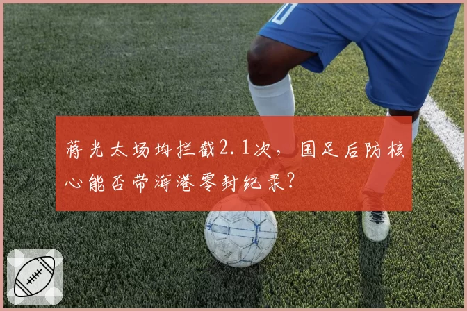 蒋光太场均拦截2.1次，国足后防核心能否带海港零封纪录？