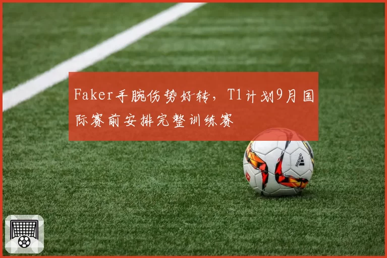 Faker手腕伤势好转，T1计划9月国际赛前安排完整训练赛