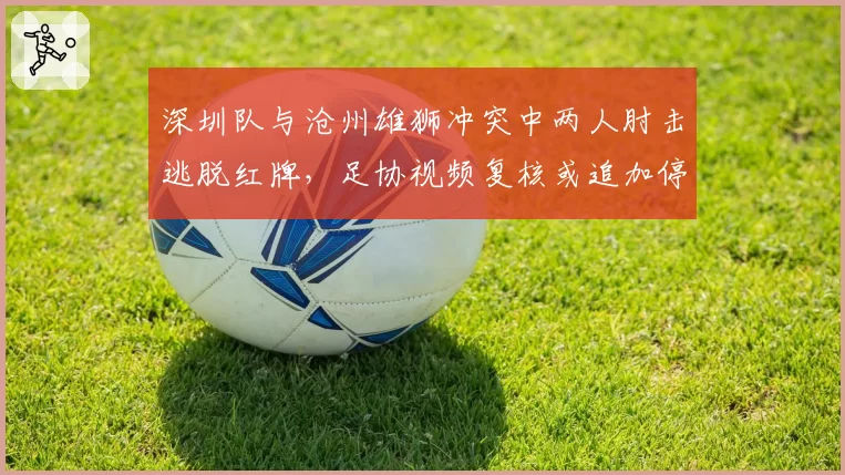 深圳队与沧州雄狮冲突中两人肘击逃脱红牌,足协视频复核或追加停赛