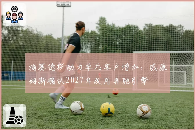 梅赛德斯动力单元客户增加，威廉姆斯确认2027年改用奔驰引擎
