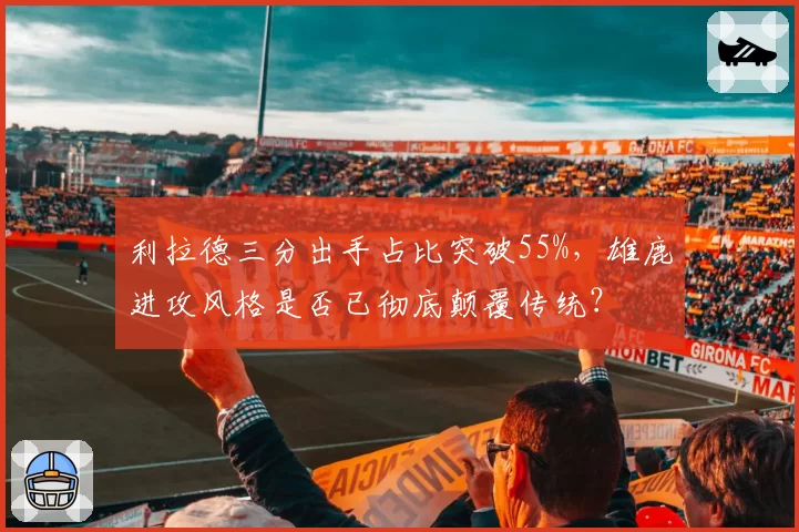 利拉德三分出手占比突破55%，雄鹿进攻风格是否已彻底颠覆传统？
