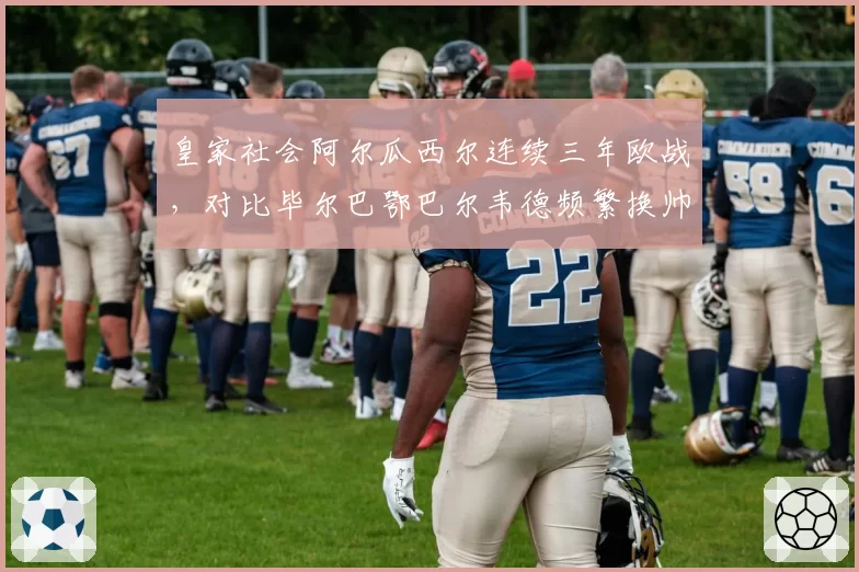 皇家社会阿尔瓜西尔连续三年欧战，对比毕尔巴鄂巴尔韦德频繁换帅，稳定性定成败