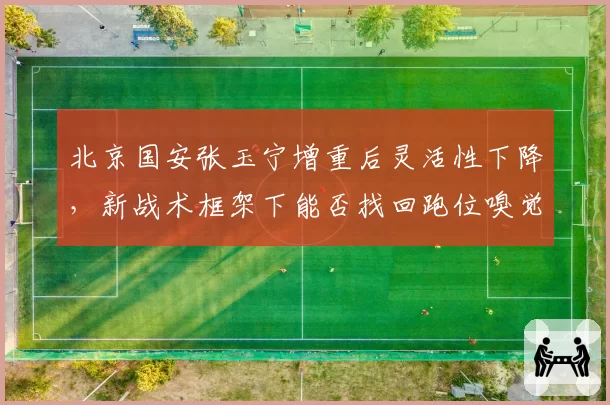 北京国安张玉宁增重后灵活性下降,新战术框架下能否找回跑位嗅觉?