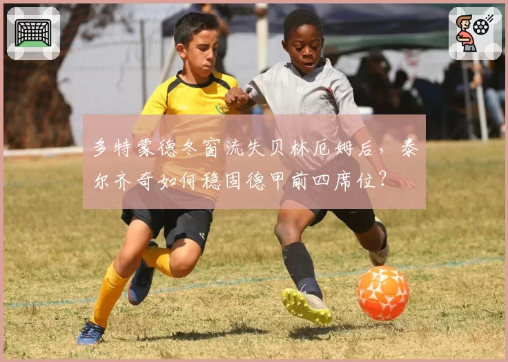 多特蒙德冬窗流失贝林厄姆后，泰尔齐奇如何稳固德甲前四席位？